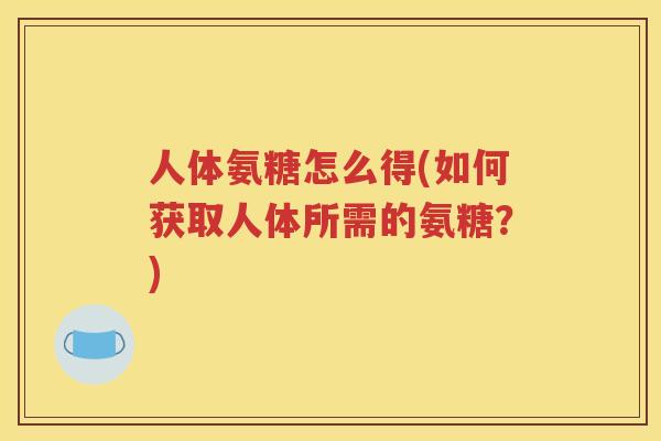 人体氨糖怎么得(如何获取人体所需的氨糖？)
