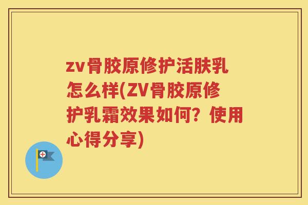 zv骨胶原修护活肤乳怎么样(ZV骨胶原修护乳霜效果如何？使用心得分享)