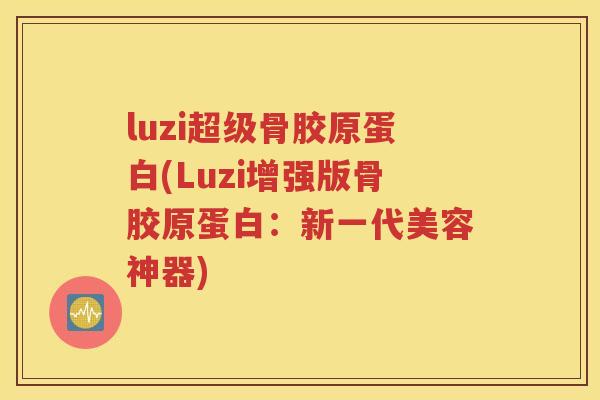 luzi超级骨胶原蛋白(Luzi增强版骨胶原蛋白:新一代美容神器) luzi超级骨胶原蛋白(Luzi增强版骨胶原蛋白:新一代美容神器)