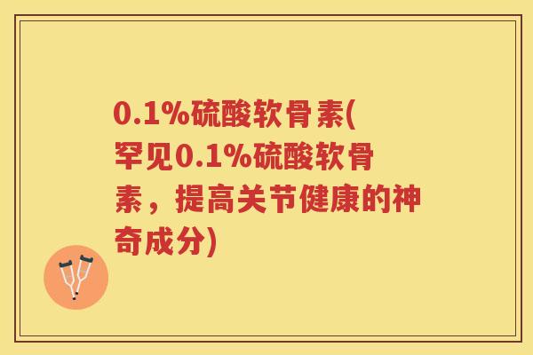 0.1%硫酸软骨素(罕见0.1%硫酸软骨素，提高关节健康的神奇成分)