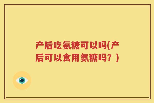 产后吃氨糖可以吗(产后可以食用氨糖吗?) 产后吃氨糖可以吗(产后可以食用氨糖吗?)