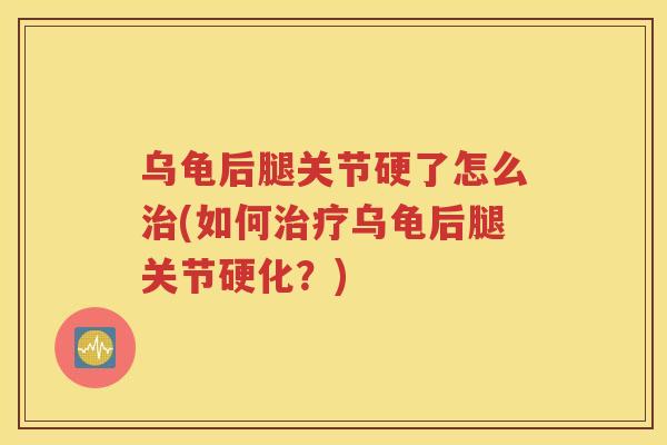 乌龟后腿关节硬了怎么(如何乌龟后腿关节硬化?) 乌龟后腿关节硬了怎么(如何乌龟后腿关节硬化?)
