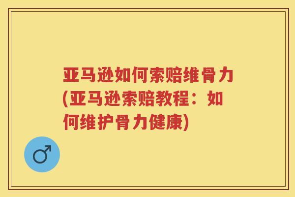 亚马逊如何索赔维骨力(亚马逊索赔教程:如何维护骨力健康) 亚马逊如何索赔维骨力(亚马逊索赔教程:如何维护骨力健康)
