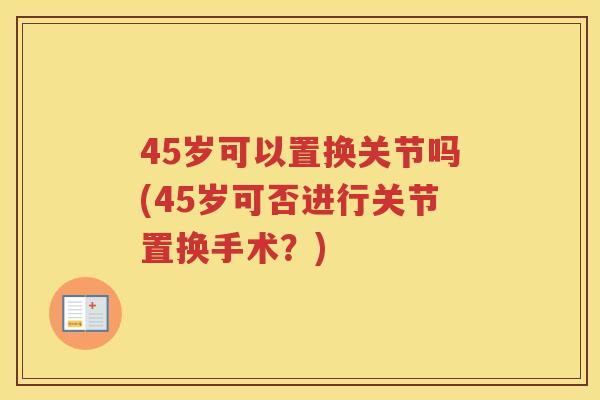 45岁可以置换关节吗(45岁可否进行关节置换手术?) 45岁可以置换关节吗(45岁可否进行关节置换手术?)