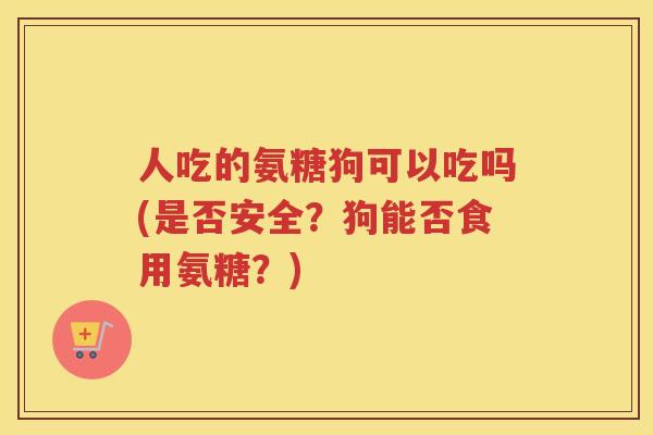人吃的氨糖狗可以吃吗(是否安全?狗能否食用氨糖?) 人吃的氨糖狗可以吃吗(是否安全?狗能否食用氨糖?)