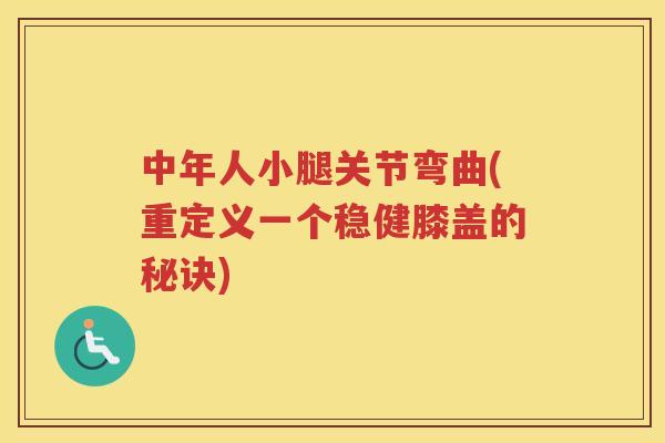 中年人小腿关节弯曲(重定义一个稳健膝盖的秘诀) 中年人小腿关节弯曲(重定义一个稳健膝盖的秘诀)
