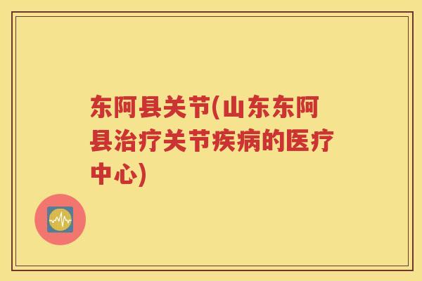东阿县关节(山东东阿县关节的医疗中心) 东阿县关节(山东东阿县关节的医疗中心)