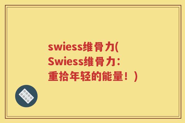 swiess维骨力(Swiess维骨力:重拾年轻的能量!) swiess维骨力(Swiess维骨力:重拾年轻的能量!)