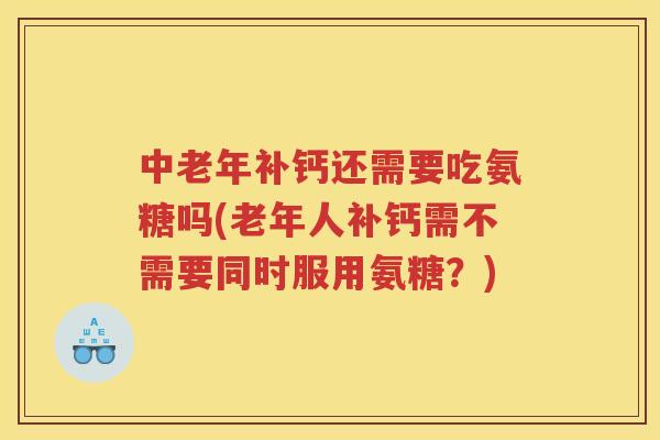 中老年补钙还需要吃氨糖吗(老年人补钙需不需要同时服用氨糖?) 中老年补钙还需要吃氨糖吗(老年人补钙需不需要同时服用氨糖?)