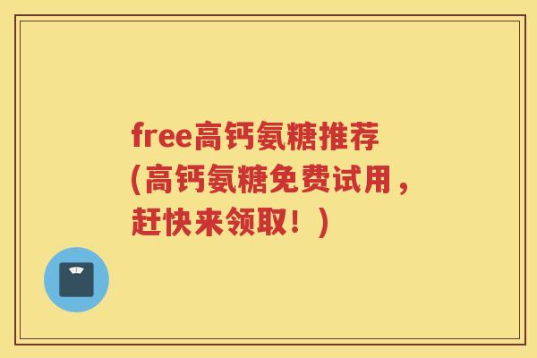 free高钙氨糖推荐(高钙氨糖免费试用,赶快来领取!) free高钙氨糖推荐(高钙氨糖免费试用,赶快来领取!)