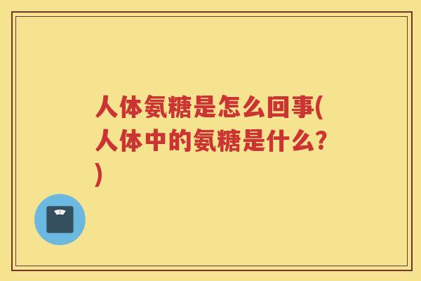 人体氨糖是怎么回事(人体中的氨糖是什么？)
