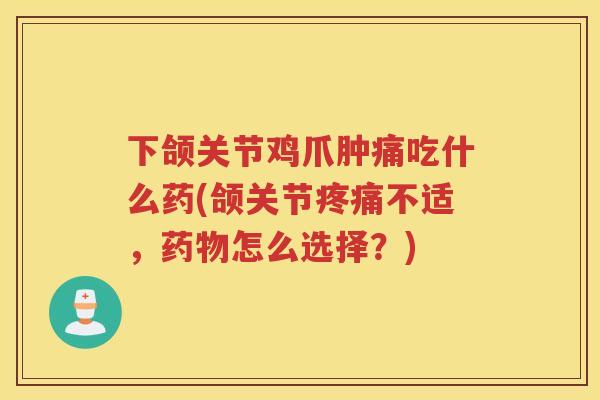 下颌关节鸡爪肿痛吃什么药(颌关节不适,怎么选择?) 下颌关节鸡爪肿痛吃什么药(颌关节不适,怎么选择?)
