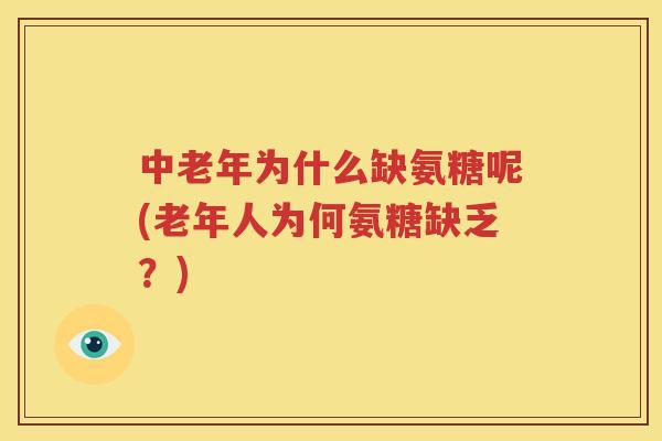 中老年为什么缺氨糖呢(老年人为何氨糖缺乏?) 中老年为什么缺氨糖呢(老年人为何氨糖缺乏?)