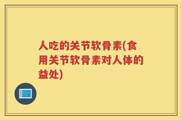 人吃的关节软骨素(食用关节软骨素对人体的益处) 人吃的关节软骨素(食用关节软骨素对人体的益处)