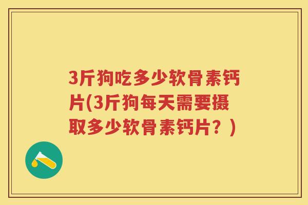 3斤狗吃多少软骨素钙片(3斤狗每天需要摄取多少软骨素钙片？)