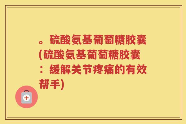 。硫酸氨基葡萄糖胶囊(硫酸氨基葡萄糖胶囊：缓解关节的有效帮手)