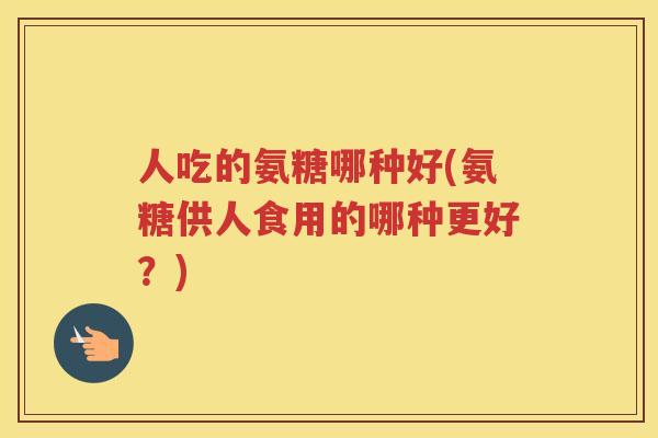人吃的氨糖哪种好(氨糖供人食用的哪种更好?) 人吃的氨糖哪种好(氨糖供人食用的哪种更好?)
