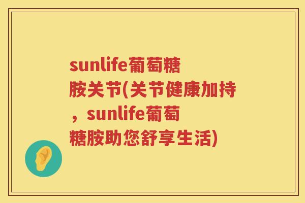 sunlife葡萄糖胺关节(关节健康加持,sunlife葡萄糖胺助您舒享生活) sunlife葡萄糖胺关节(关节健康加持,sunlife葡萄糖胺助您舒享生活)