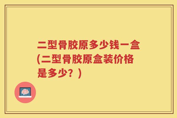 二型骨胶原多少钱一盒(二型骨胶原盒装价格是多少?) 二型骨胶原多少钱一盒(二型骨胶原盒装价格是多少?)