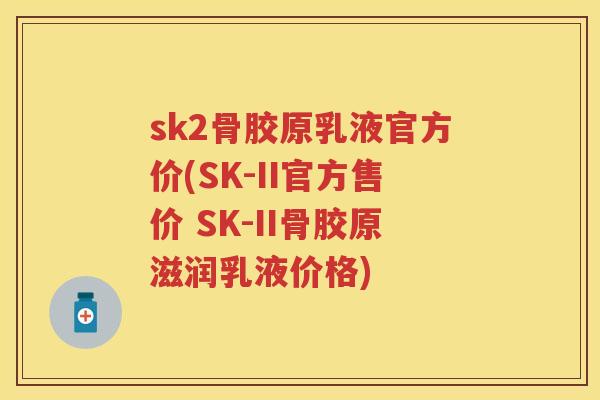 sk2骨胶原乳液官方价(SK-II官方售价 SK-II骨胶原滋润乳液价格)