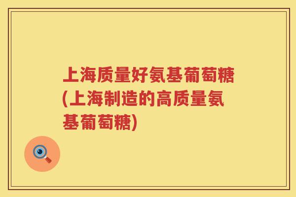 上海质量好氨基葡萄糖(上海制造的高质量氨基葡萄糖)