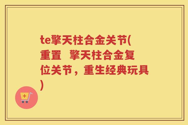 te擎天柱合金关节(重置 擎天柱合金复位关节,重生经典玩具) te擎天柱合金关节(重置 擎天柱合金复位关节,重生经典玩具)