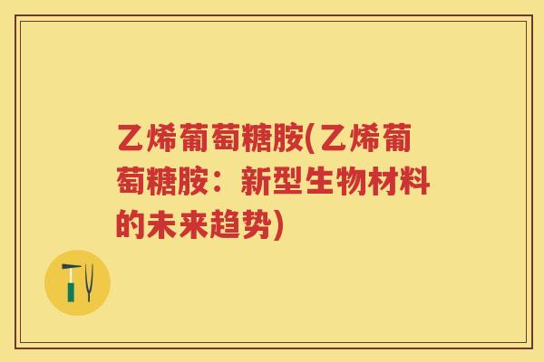 乙烯葡萄糖胺(乙烯葡萄糖胺:新型生物材料的未来趋势) 乙烯葡萄糖胺(乙烯葡萄糖胺:新型生物材料的未来趋势)