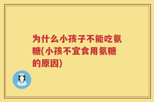 为什么小孩子不能吃氨糖(小孩不宜食用氨糖的原因) 为什么小孩子不能吃氨糖(小孩不宜食用氨糖的原因)