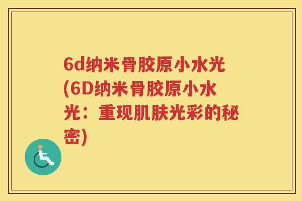 6d纳米骨胶原小水光(6D纳米骨胶原小水光:重现光彩的秘密) 6d纳米骨胶原小水光(6D纳米骨胶原小水光:重现光彩的秘密)