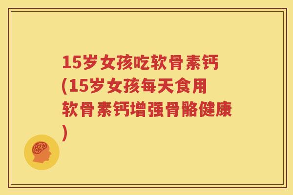 15岁女孩吃软骨素钙(15岁女孩每天食用软骨素钙增强骨骼健康) 15岁女孩吃软骨素钙(15岁女孩每天食用软骨素钙增强骨骼健康)