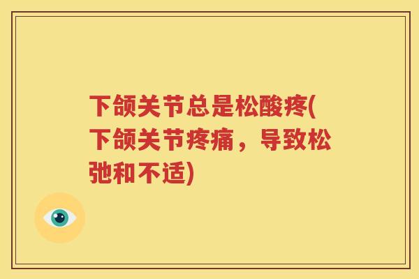 下颌关节总是松酸疼(下颌关节,导致松弛和不适) 下颌关节总是松酸疼(下颌关节,导致松弛和不适)