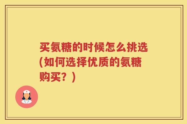 买氨糖的时候怎么挑选(如何选择优质的氨糖购买？)