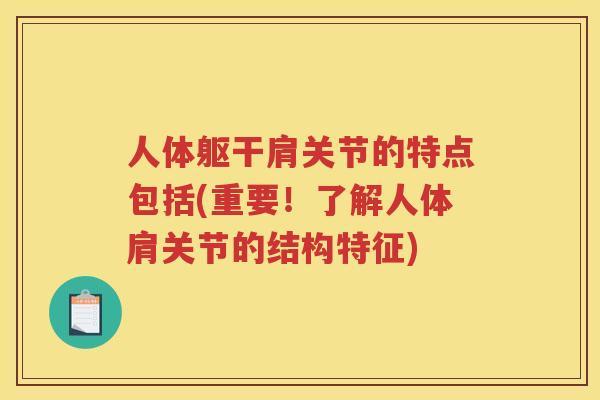 人体躯干肩关节的特点包括(重要!了解人体肩关节的结构特征) 人体躯干肩关节的特点包括(重要!了解人体肩关节的结构特征)