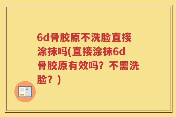 6d骨胶原不洗脸直接涂抹吗(直接涂抹6d骨胶原有效吗?不需洗脸?) 6d骨胶原不洗脸直接涂抹吗(直接涂抹6d骨胶原有效吗?不需洗脸?)