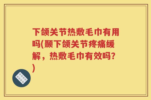 下颌关节热敷毛巾有用吗(颞下颌关节缓解，热敷毛巾有效吗？)