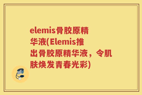 elemis骨胶原精华液(Elemis推出骨胶原精华液,令焕发青春光彩) elemis骨胶原精华液(Elemis推出骨胶原精华液,令焕发青春光彩)