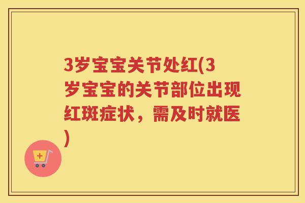 3岁宝宝关节处红(3岁宝宝的关节部位出现红斑症状,需及时就医) 3岁宝宝关节处红(3岁宝宝的关节部位出现红斑症状,需及时就医)