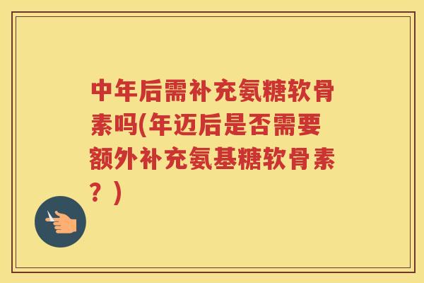 中年后需补充氨糖软骨素吗(年迈后是否需要额外补充氨基糖软骨素?) 中年后需补充氨糖软骨素吗(年迈后是否需要额外补充氨基糖软骨素?)