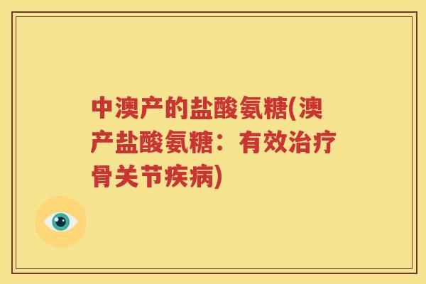 中澳产的盐酸氨糖(澳产盐酸氨糖:有效骨关节) 中澳产的盐酸氨糖(澳产盐酸氨糖:有效骨关节)