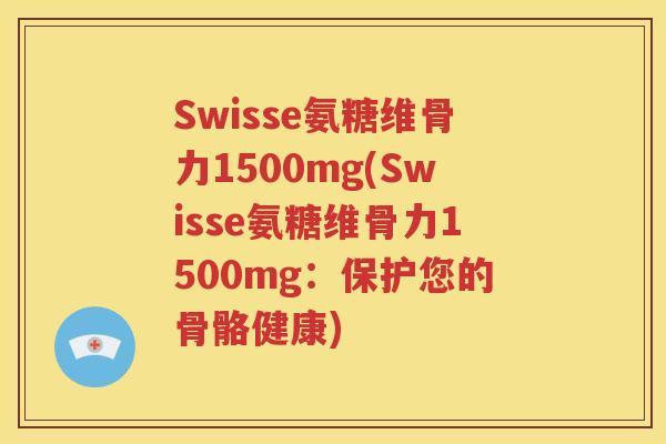 Swisse氨糖维骨力1500mg(Swisse氨糖维骨力1500mg:保护您的骨骼健康) Swisse氨糖维骨力1500mg(Swisse氨糖维骨力1500mg:保护您的骨骼健康)