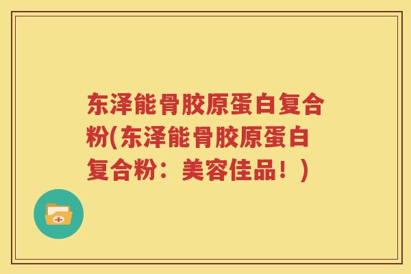 东泽能骨胶原蛋白复合粉(东泽能骨胶原蛋白复合粉：美容佳品！)