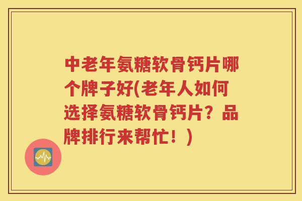 中老年氨糖软骨钙片哪个牌子好(老年人如何选择氨糖软骨钙片？品牌排行来帮忙！)