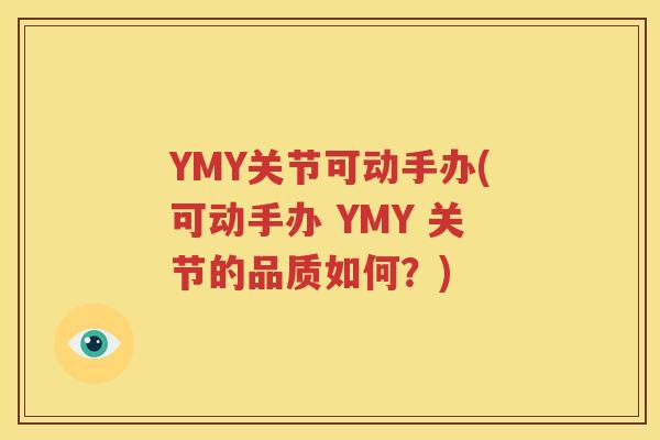 YMY关节可动手办(可动手办 YMY 关节的品质如何？)