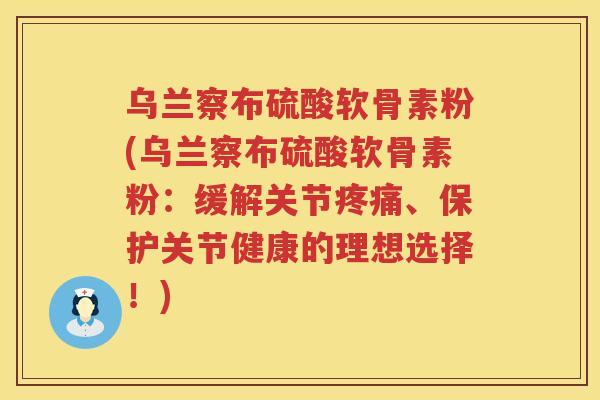 乌兰察布硫酸软骨素粉(乌兰察布硫酸软骨素粉:缓解关节、保护关节健康的理想选择!) 乌兰察布硫酸软骨素粉(乌兰察布硫酸软骨素粉:缓解关节、保护关节健康的理想选择!)