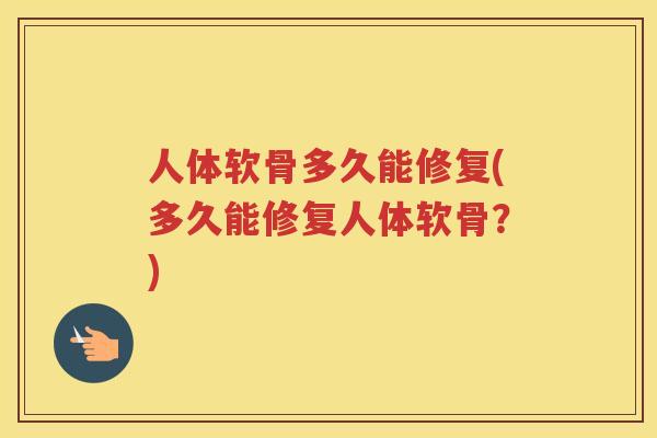 人体软骨多久能修复(多久能修复人体软骨?) 人体软骨多久能修复(多久能修复人体软骨?)