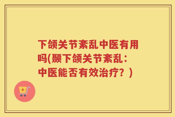 下颌关节紊乱中医有用吗(颞下颌关节紊乱：中医能否有效？)