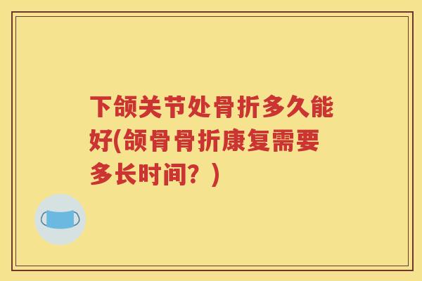 下颌关节处多久能好(颌骨康复需要多长时间?) 下颌关节处多久能好(颌骨康复需要多长时间?)