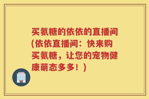 买氨糖的依依的直播间(依依直播间:快来购买氨糖,让您的宠物健康萌态多多!) 买氨糖的依依的直播间(依依直播间:快来购买氨糖,让您的宠物健康萌态多多!)