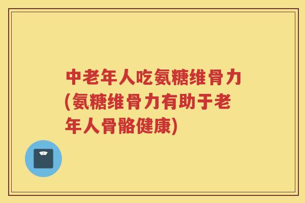 中老年人吃氨糖维骨力(氨糖维骨力有助于老年人骨骼健康) 中老年人吃氨糖维骨力(氨糖维骨力有助于老年人骨骼健康)
