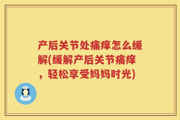 产后关节处痛痒怎么缓解(缓解产后关节痛痒,轻松享受妈妈时光) 产后关节处痛痒怎么缓解(缓解产后关节痛痒,轻松享受妈妈时光)